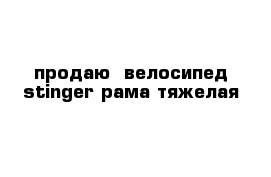 продаю  велосипед stinger рама тяжелая